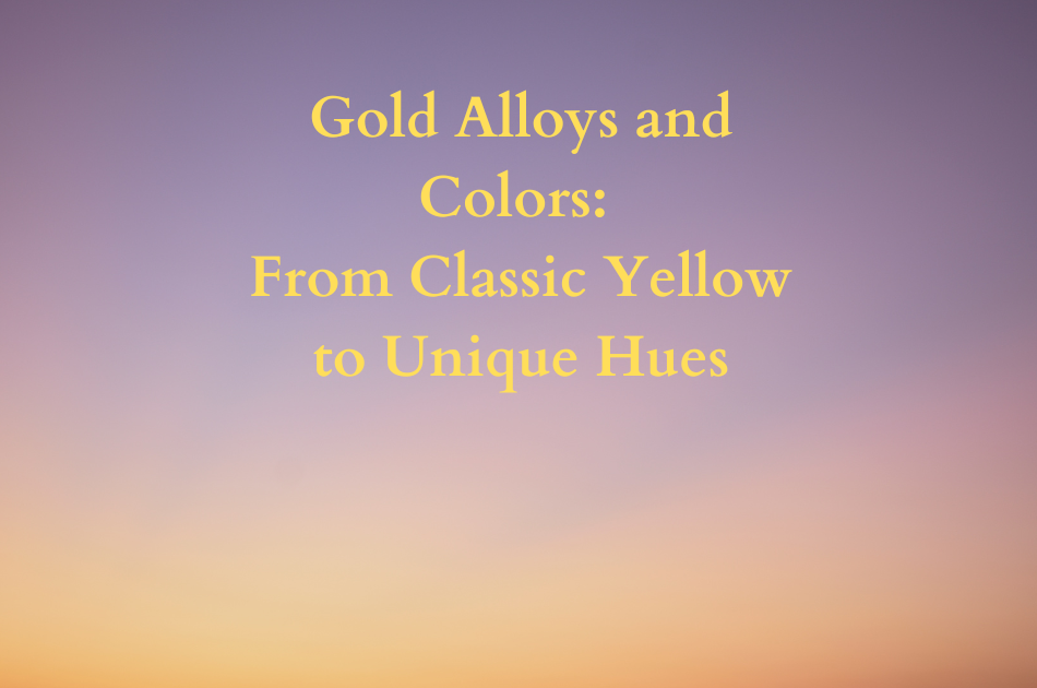 Gold Alloys and Colors From Classic Yellow to Unique Hues